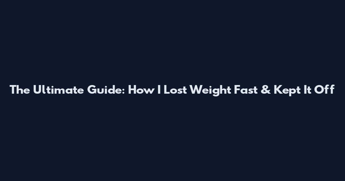 The Ultimate Guide: How I Lost Weight Fast & Kept It Off