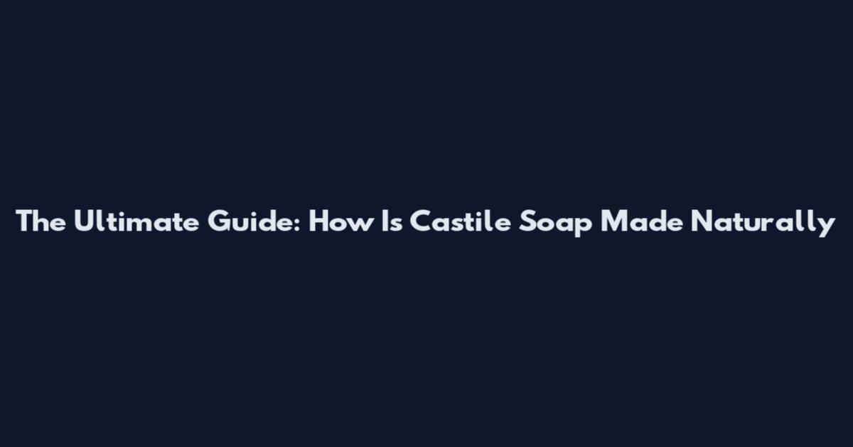 The Ultimate Guide: How Is Castile Soap Made Naturally