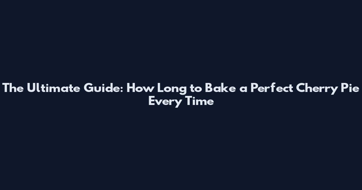 The Ultimate Guide: How Long to Bake a Perfect Cherry Pie Every Time