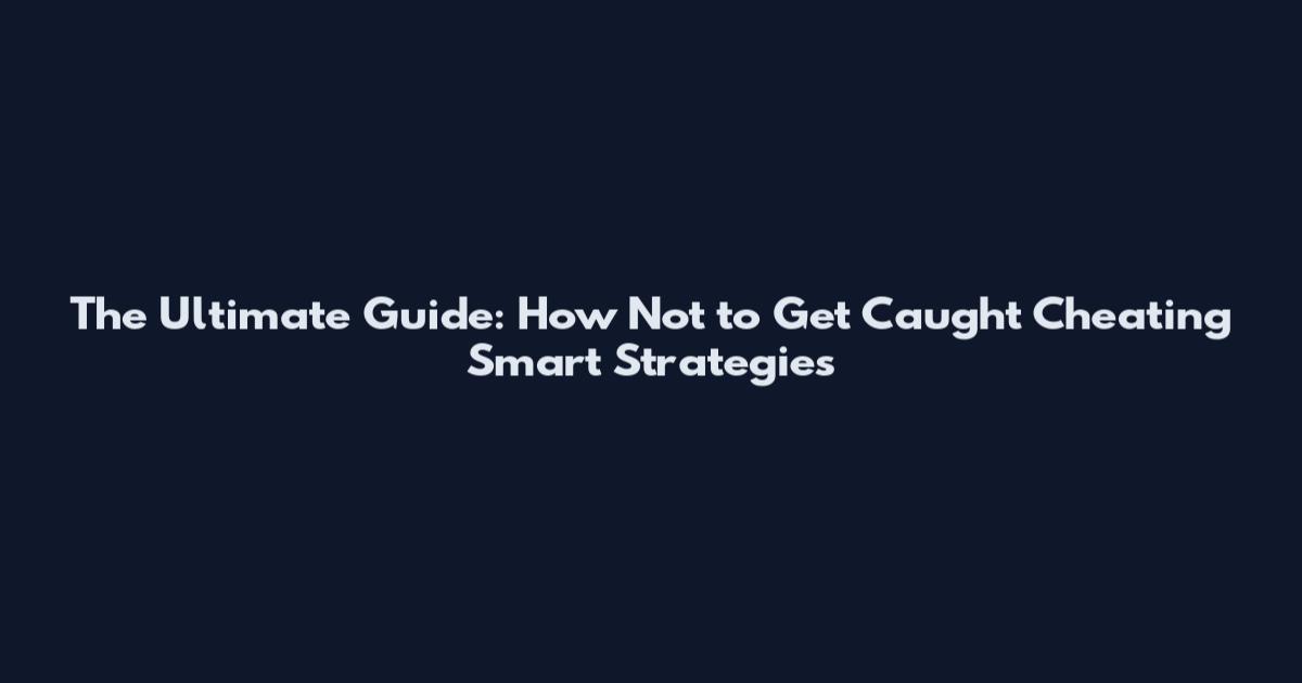 The Ultimate Guide: How Not to Get Caught Cheating Smart Strategies