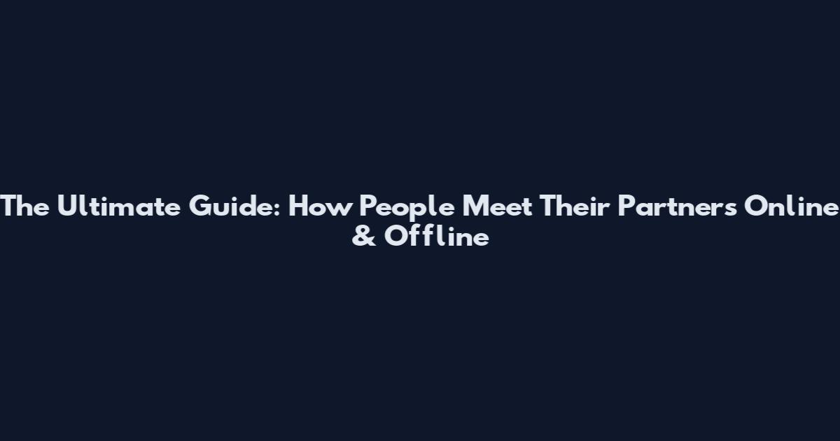 The Ultimate Guide: How People Meet Their Partners Online & Offline