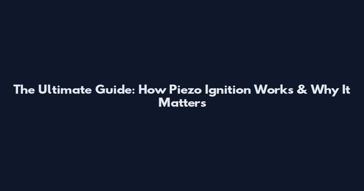 The Ultimate Guide: How Piezo Ignition Works & Why It Matters