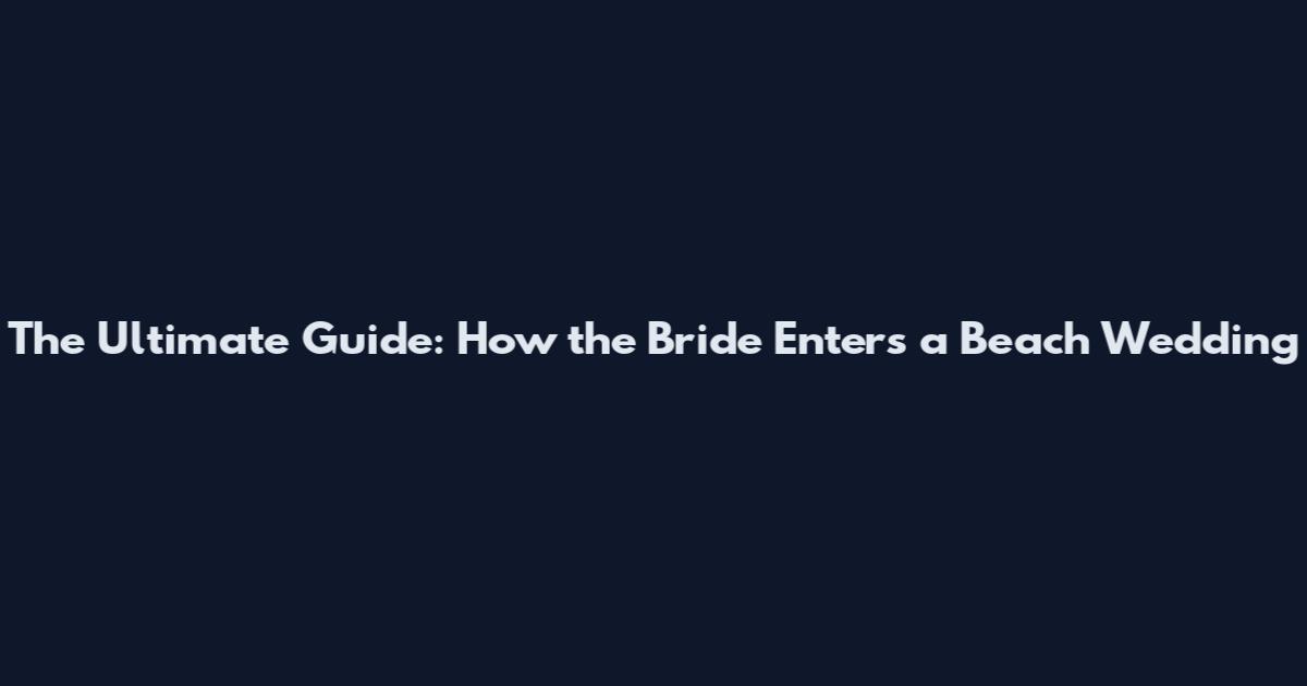 The Ultimate Guide: How the Bride Enters a Beach Wedding