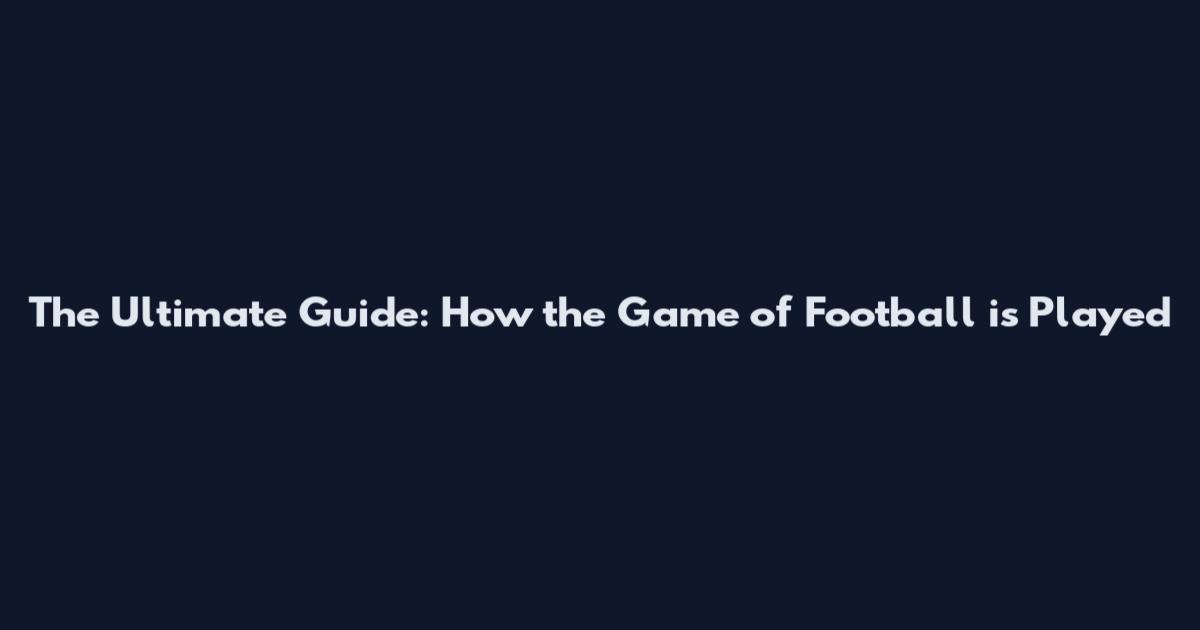 The Ultimate Guide: How the Game of Football is Played