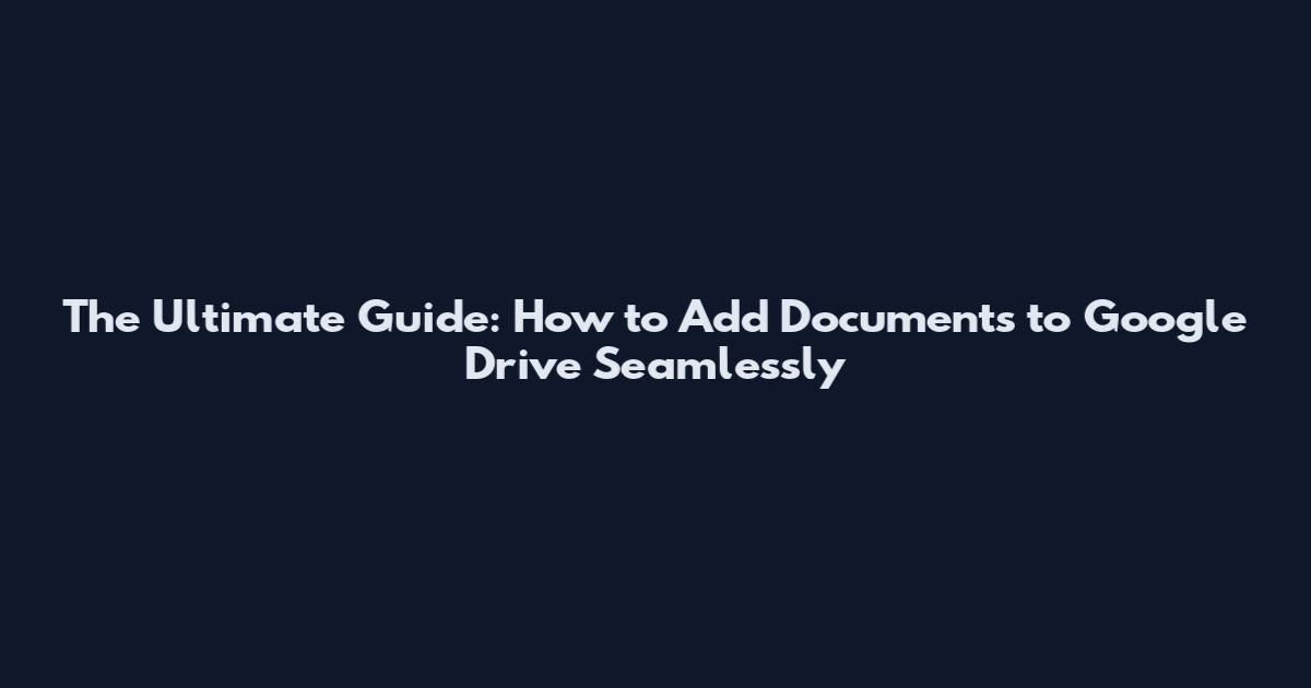 The Ultimate Guide: How to Add Documents to Google Drive Seamlessly