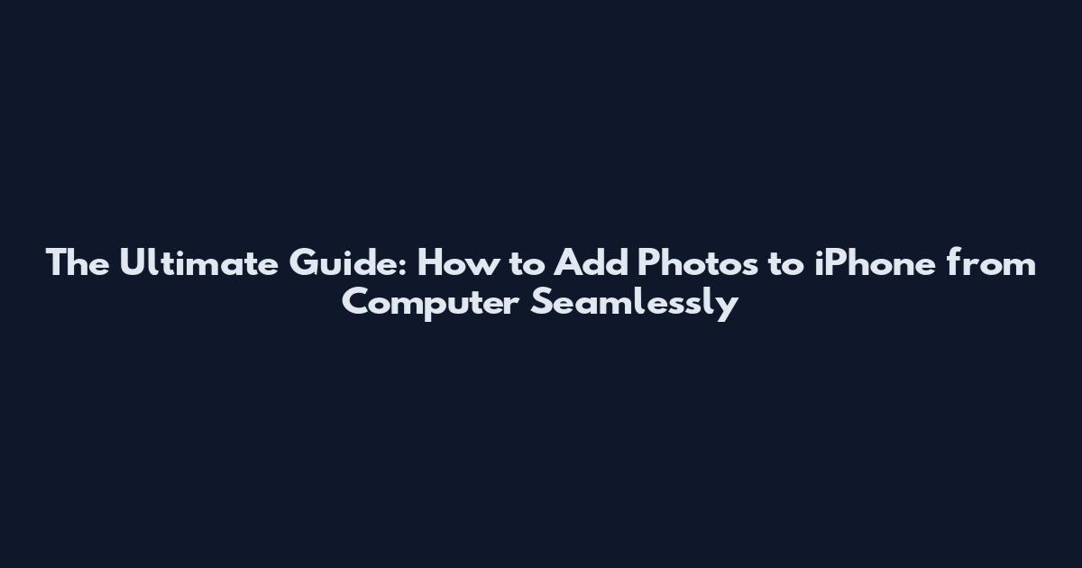 The Ultimate Guide: How to Add Photos to iPhone from Computer Seamlessly