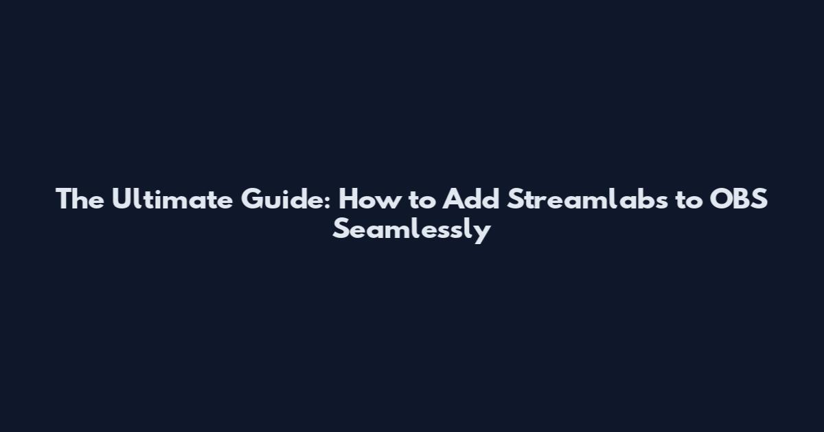 The Ultimate Guide: How to Add Streamlabs to OBS Seamlessly