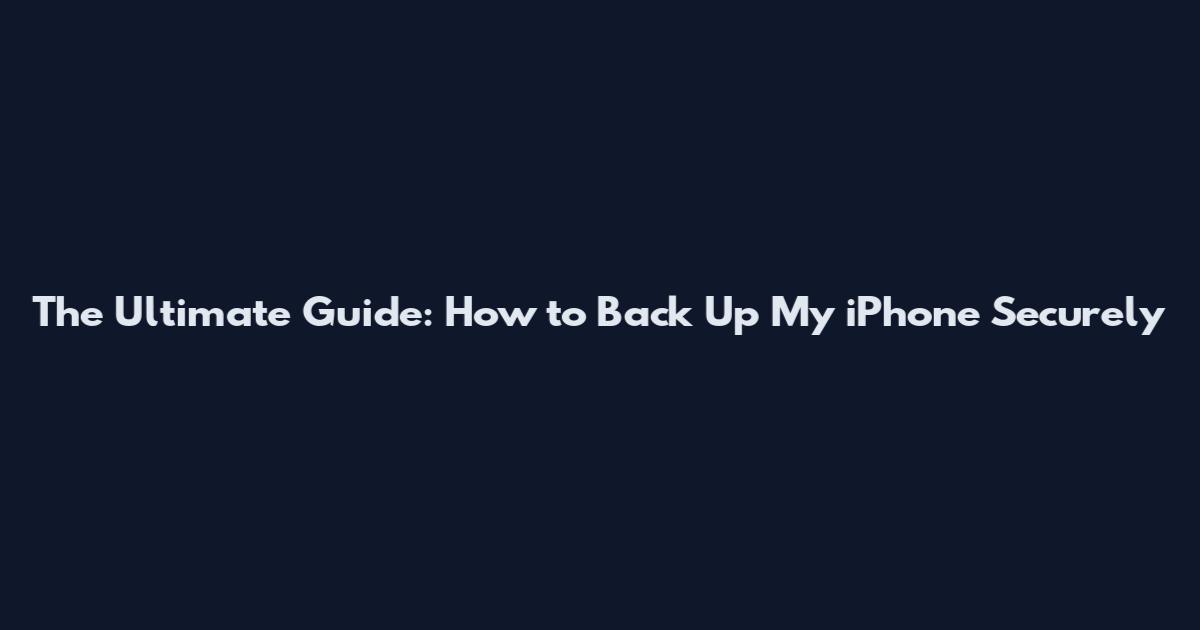 The Ultimate Guide: How to Back Up My iPhone Securely