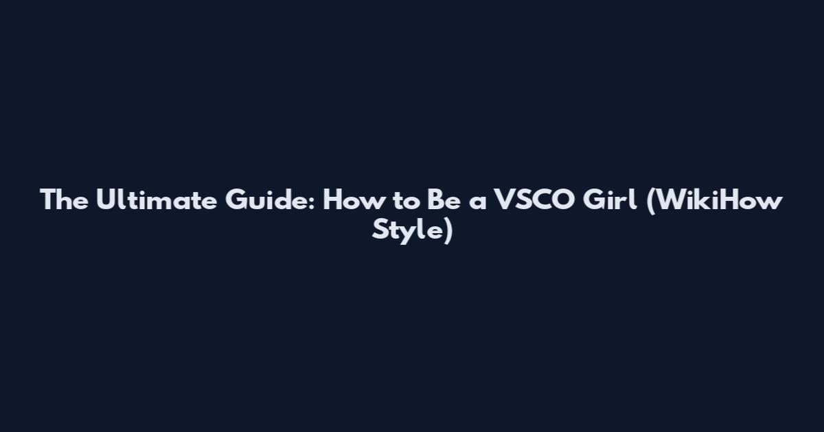 The Ultimate Guide: How to Be a VSCO Girl (WikiHow Style)