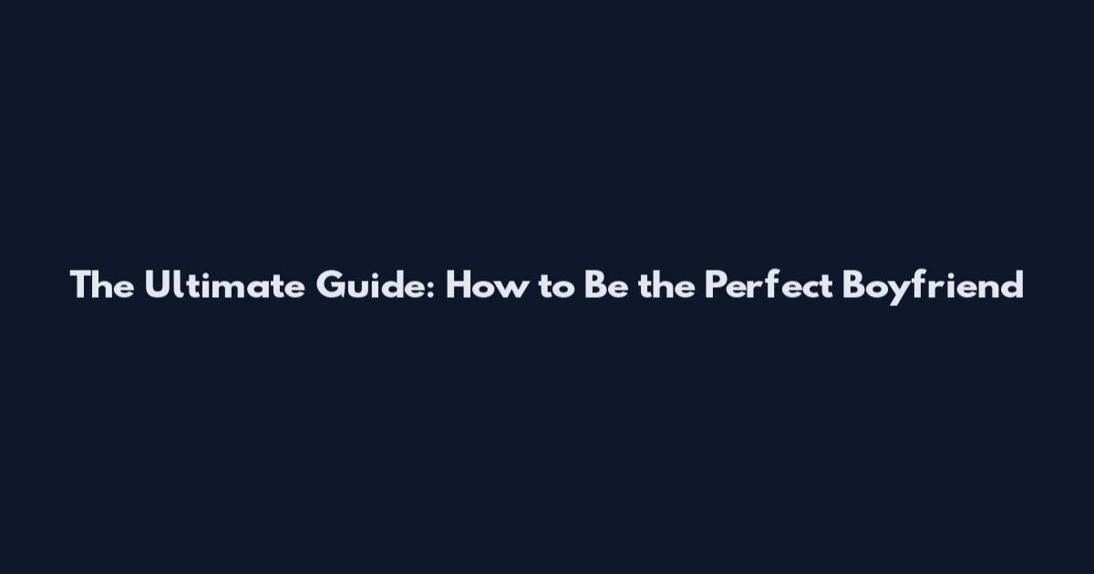 The Ultimate Guide: How to Be the Perfect Boyfriend