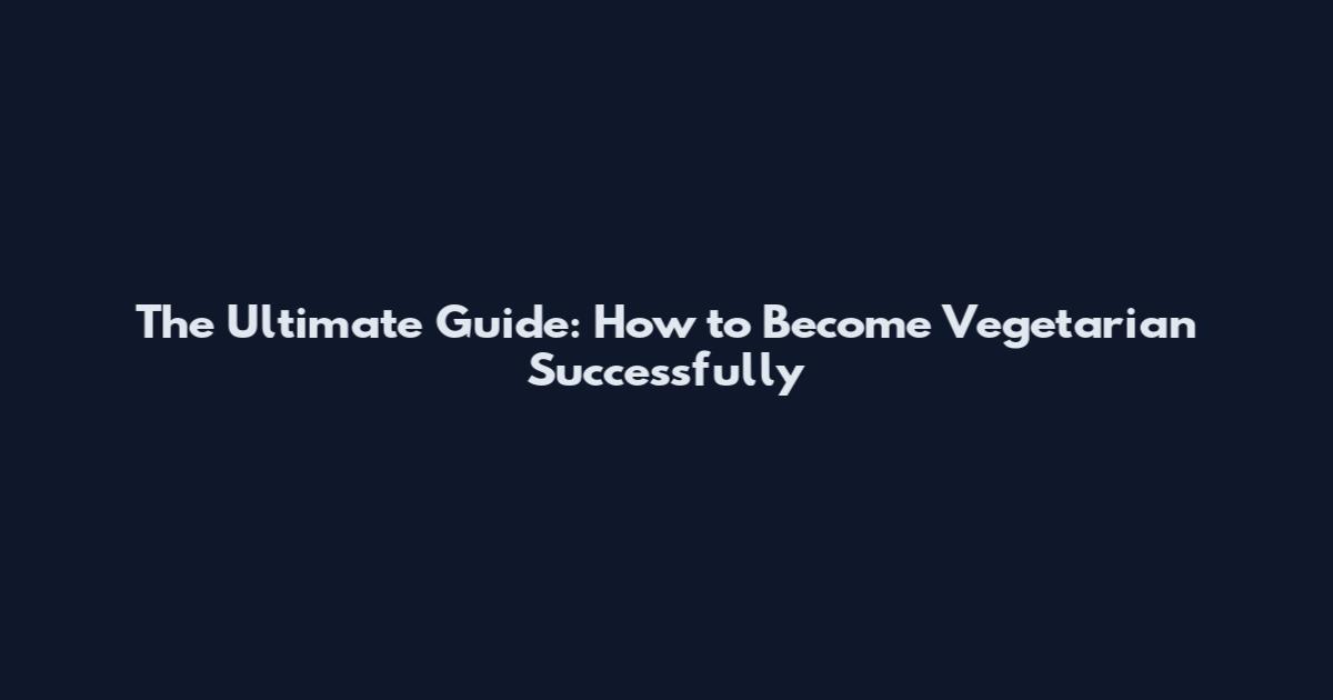 The Ultimate Guide: How to Become Vegetarian Successfully