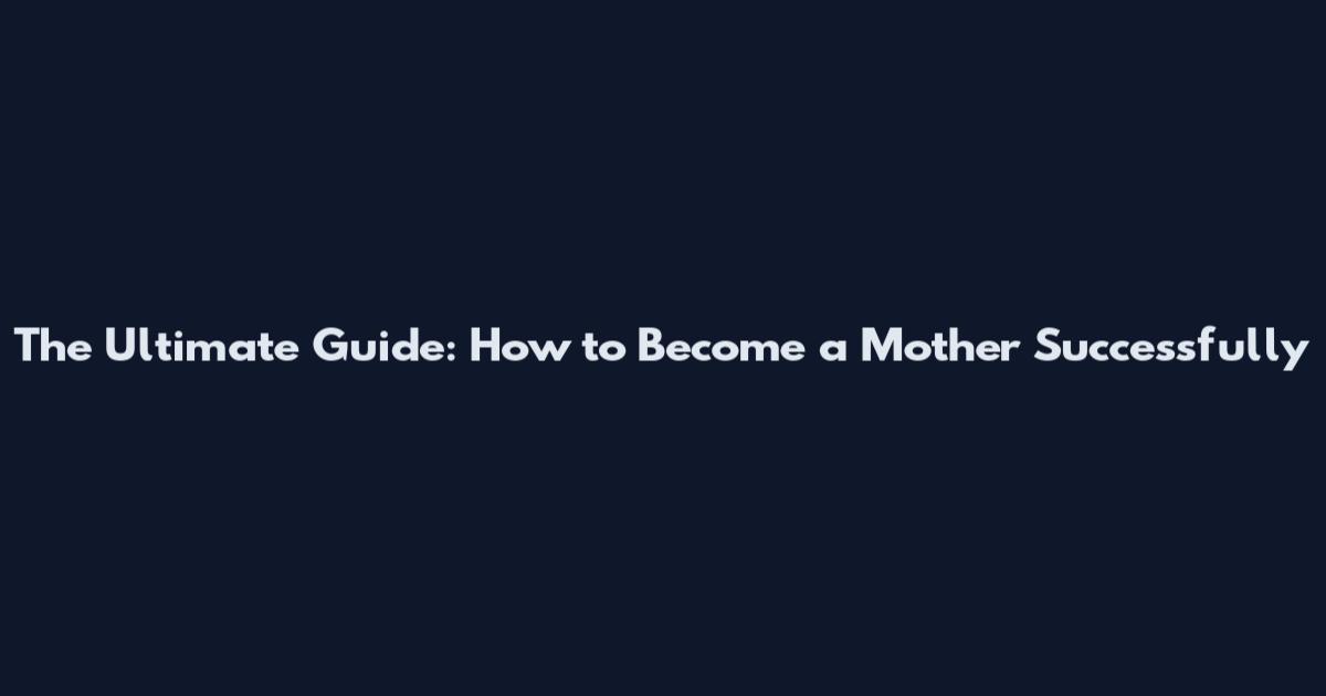 The Ultimate Guide: How to Become a Mother Successfully