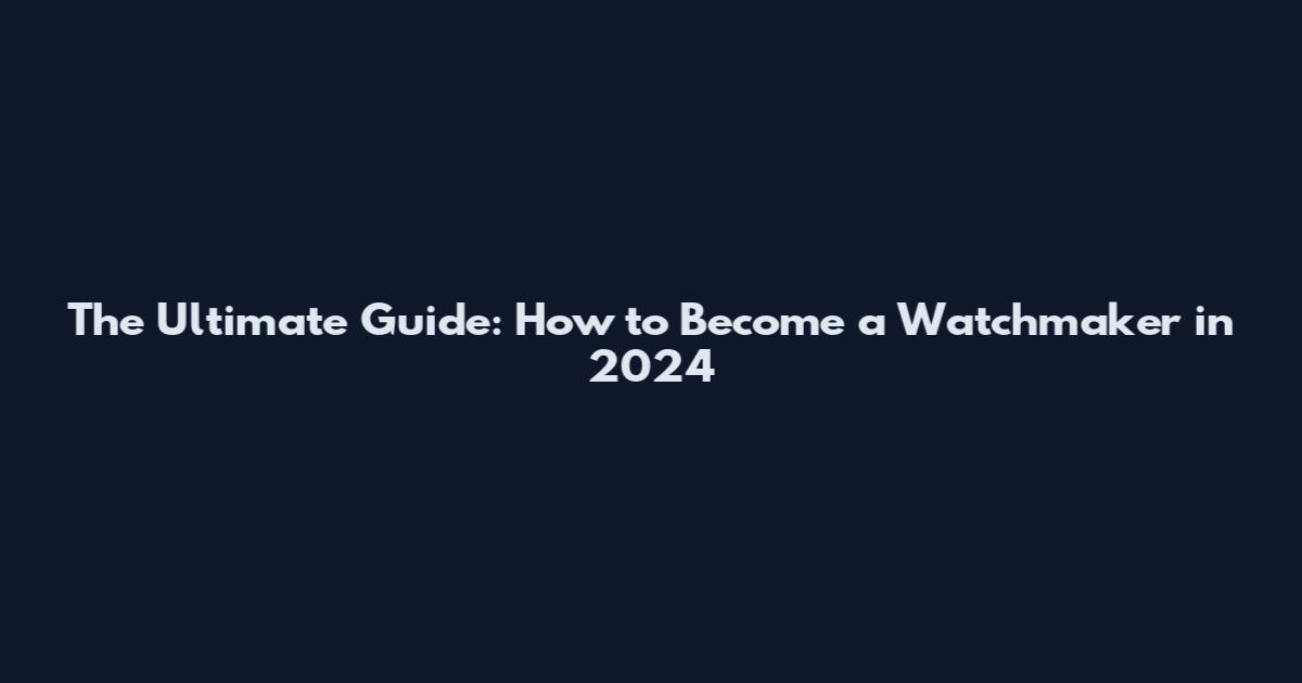 The Ultimate Guide: How to Become a Watchmaker in 2024