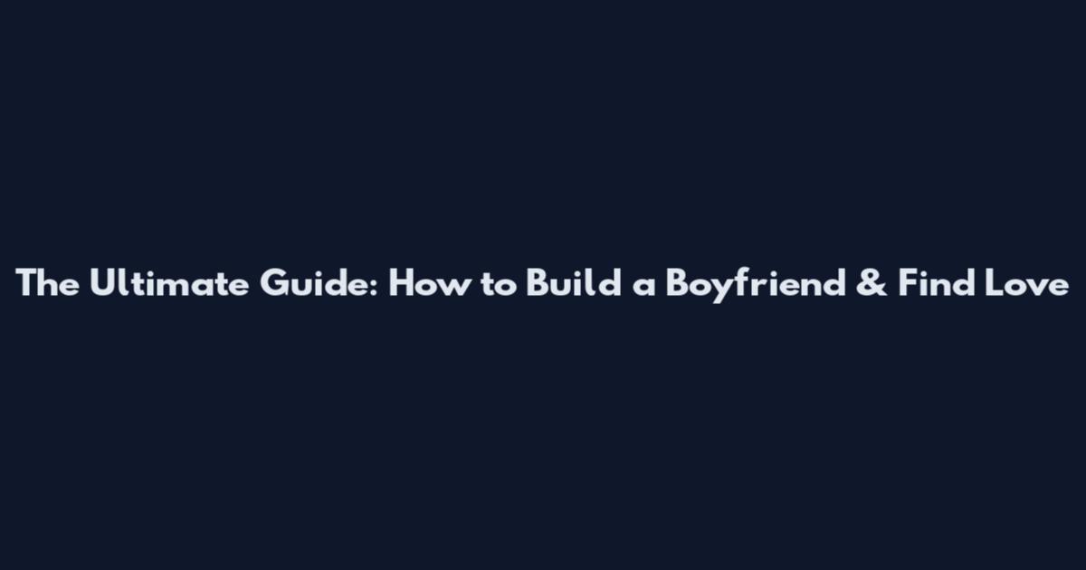 The Ultimate Guide: How to Build a Boyfriend & Find Love