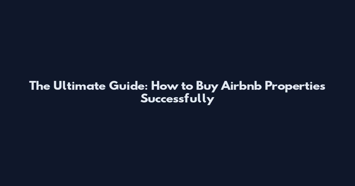 The Ultimate Guide: How to Buy Airbnb Properties Successfully