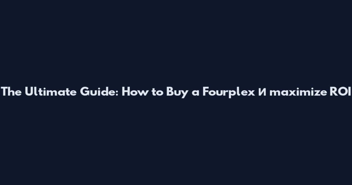 The Ultimate Guide: How to Buy a Fourplex и maximize ROI