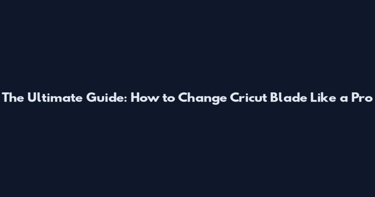 The Ultimate Guide: How to Change Cricut Blade Like a Pro