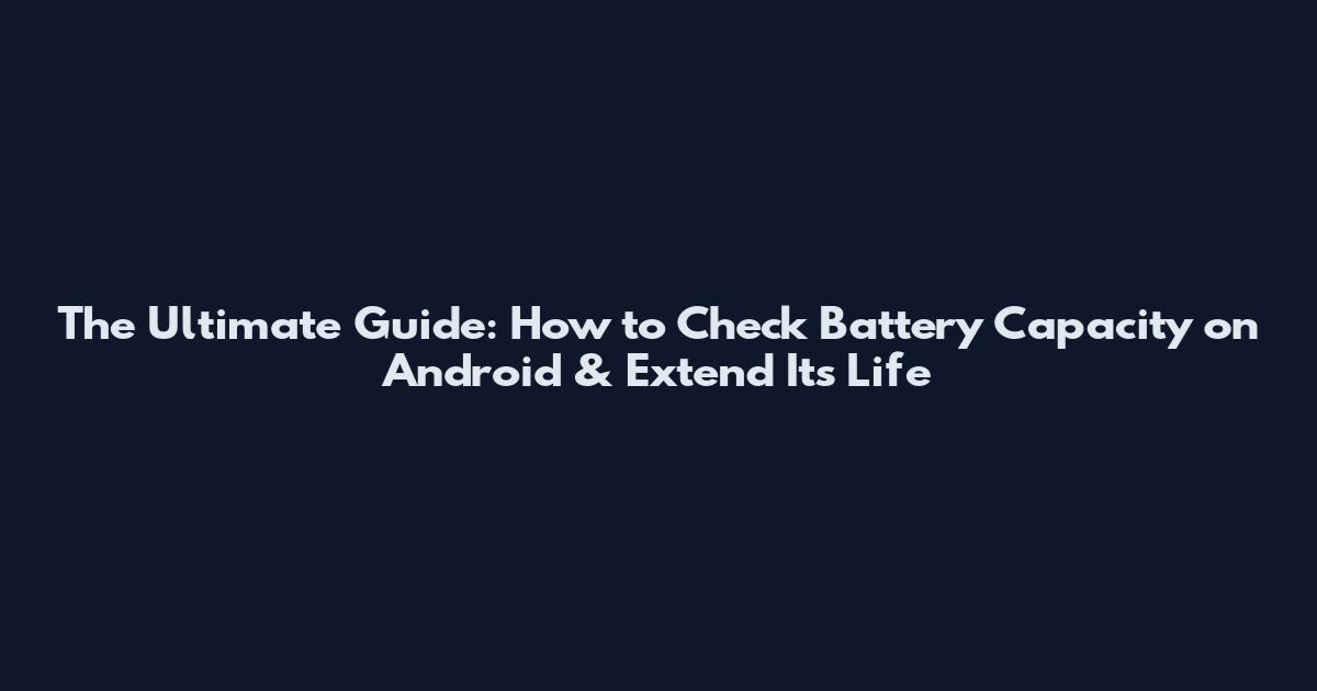 The Ultimate Guide: How to Check Battery Capacity on Android & Extend Its Life