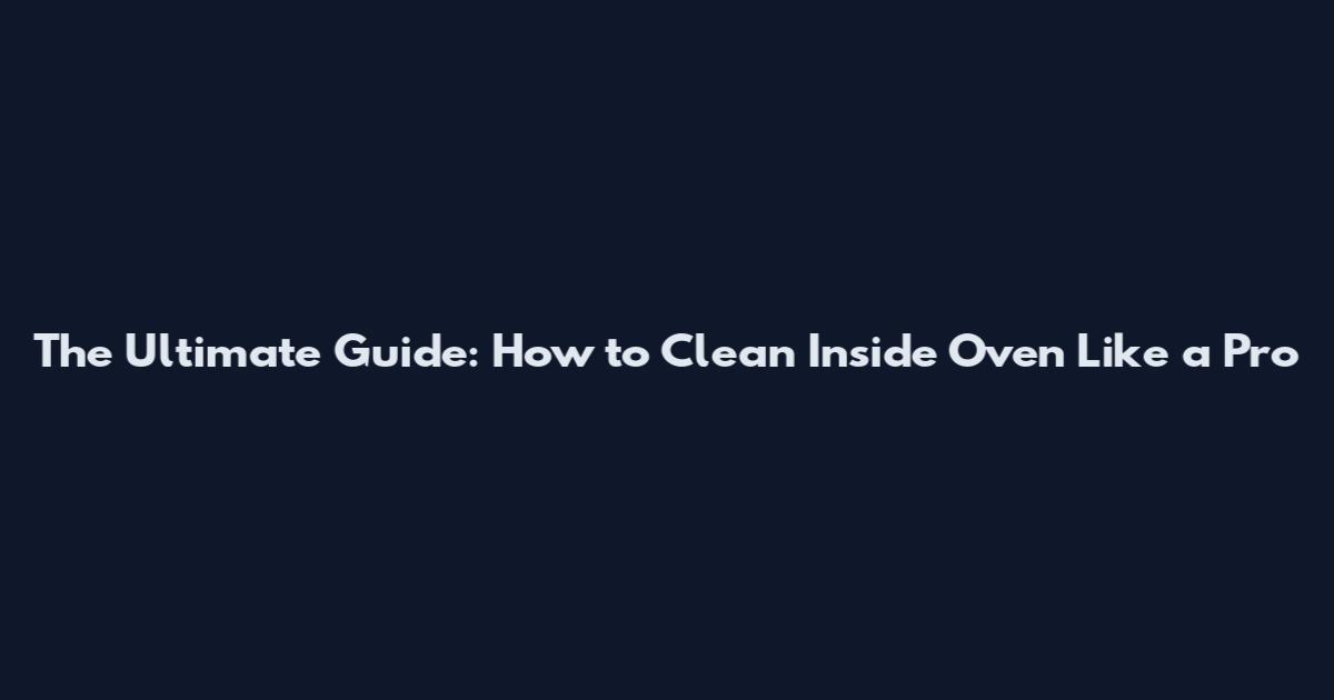 The Ultimate Guide: How to Clean Inside Oven Like a Pro