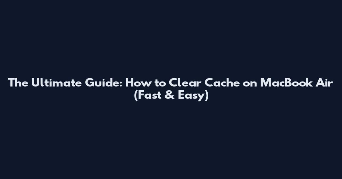 The Ultimate Guide: How to Clear Cache on MacBook Air (Fast & Easy)