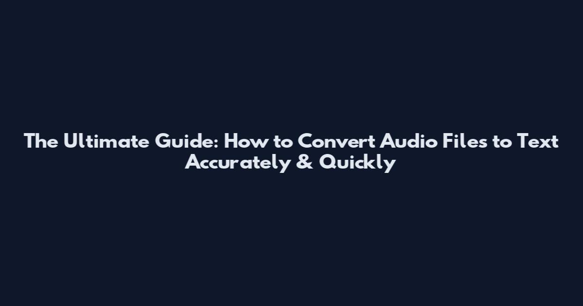 The Ultimate Guide: How to Convert Audio Files to Text Accurately & Quickly