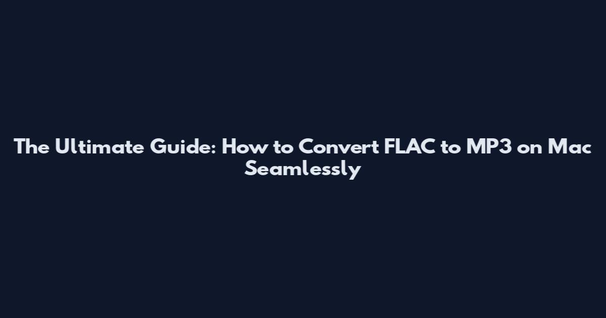 The Ultimate Guide: How to Convert FLAC to MP3 on Mac Seamlessly