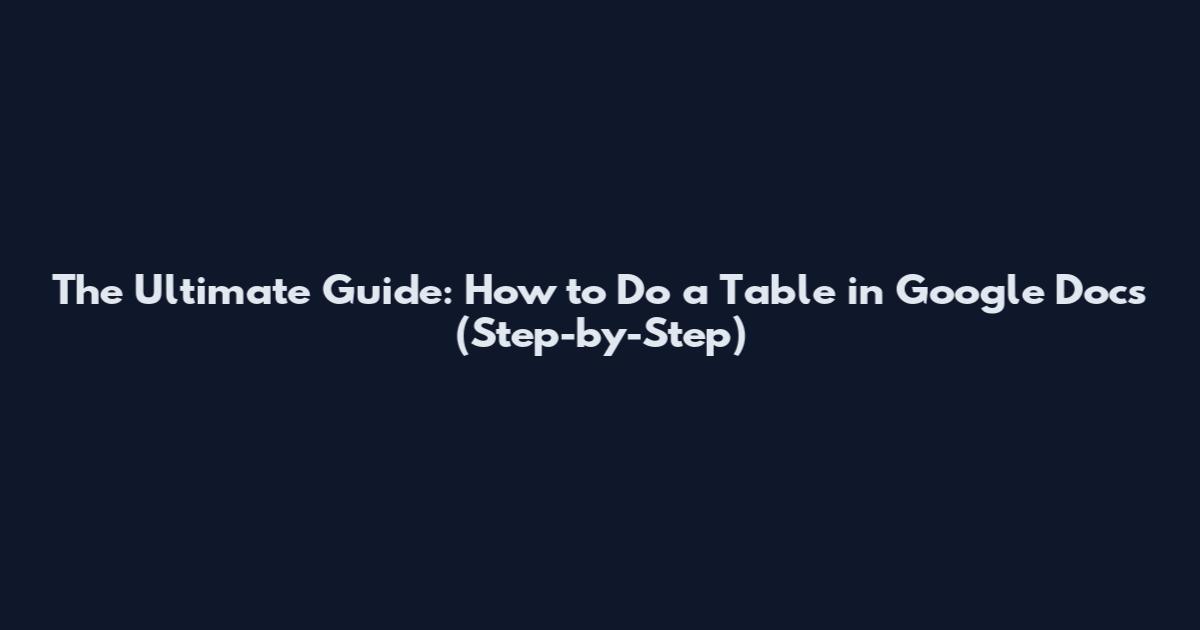 The Ultimate Guide: How to Do a Table in Google Docs (Step-by-Step)