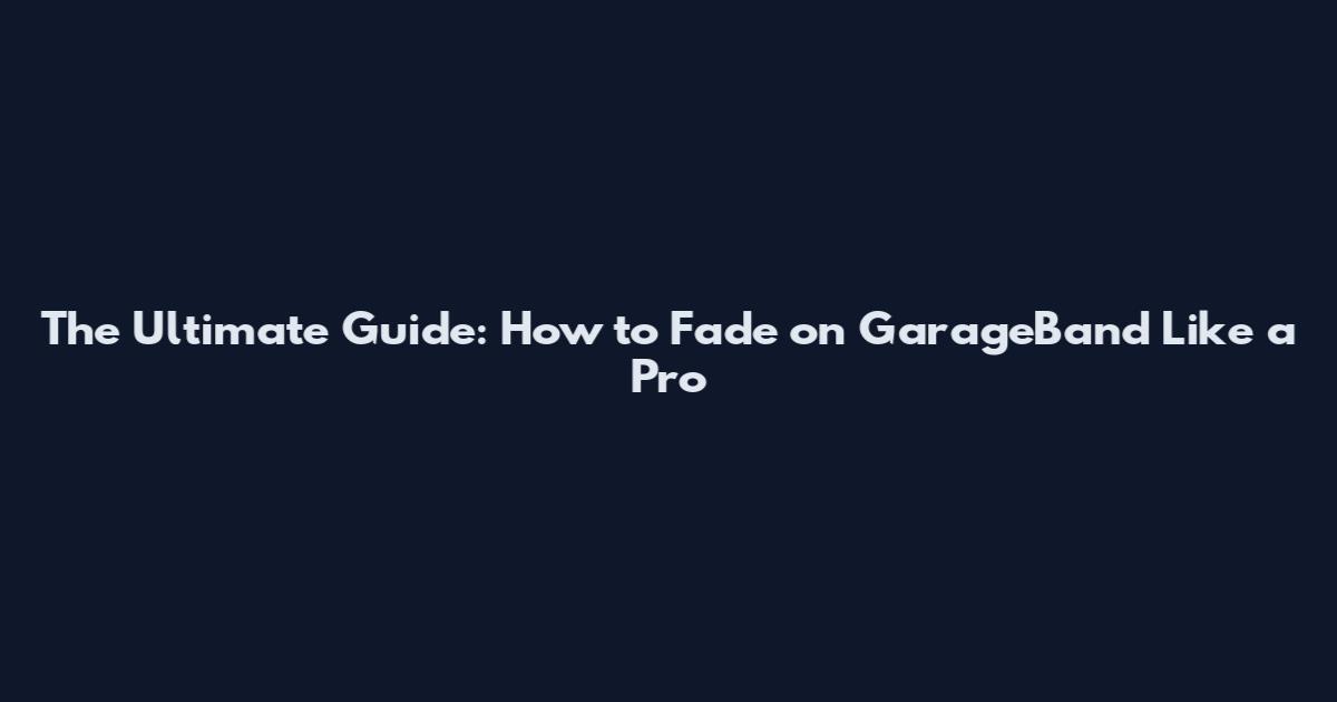 The Ultimate Guide: How to Fade on GarageBand Like a Pro