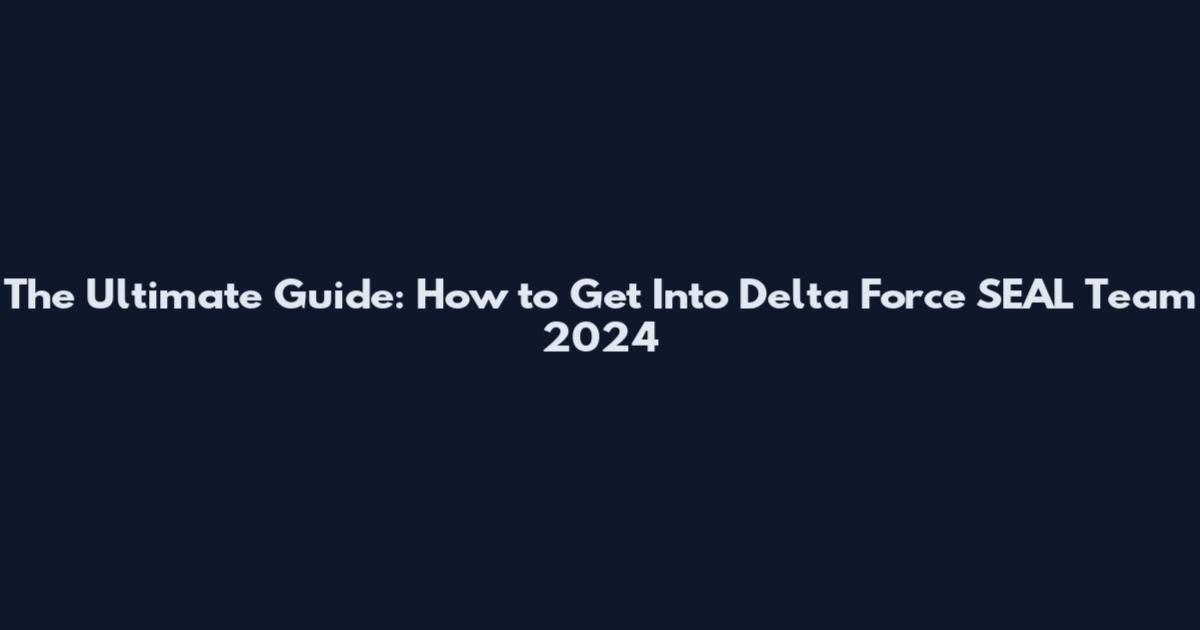 The Ultimate Guide: How to Get Into Delta Force SEAL Team 2024