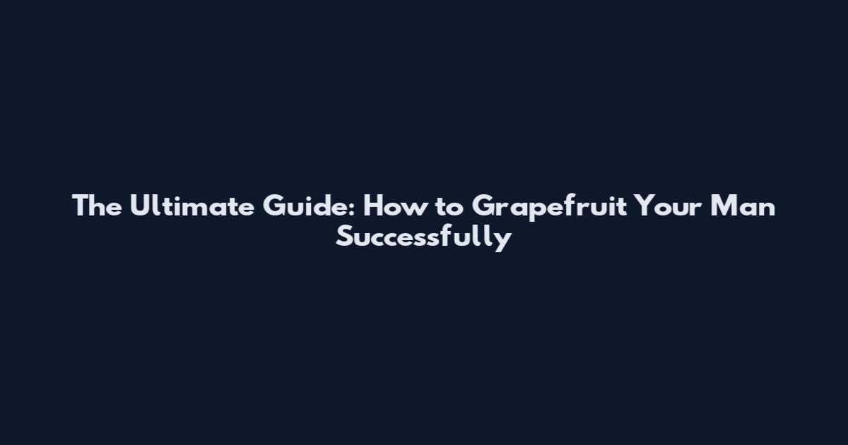The Ultimate Guide: How to Grapefruit Your Man Successfully