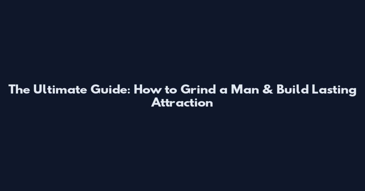 The Ultimate Guide: How to Grind a Man & Build Lasting Attraction