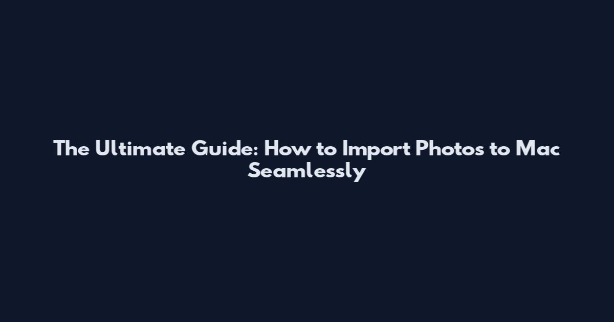 The Ultimate Guide: How to Import Photos to Mac Seamlessly