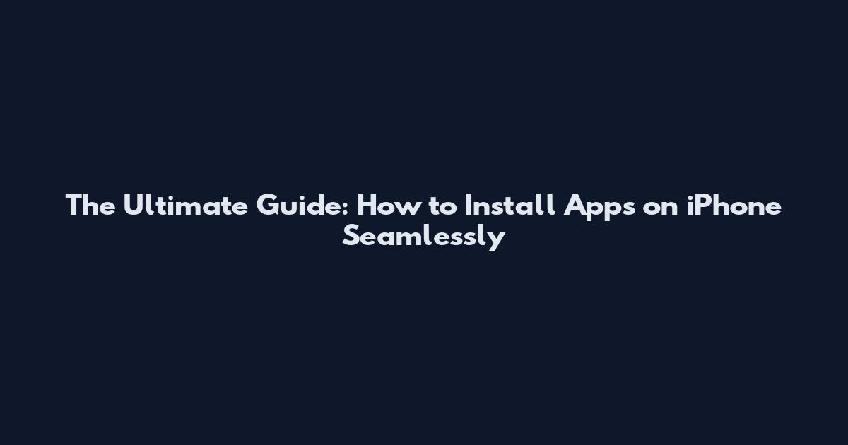 The Ultimate Guide: How to Install Apps on iPhone Seamlessly