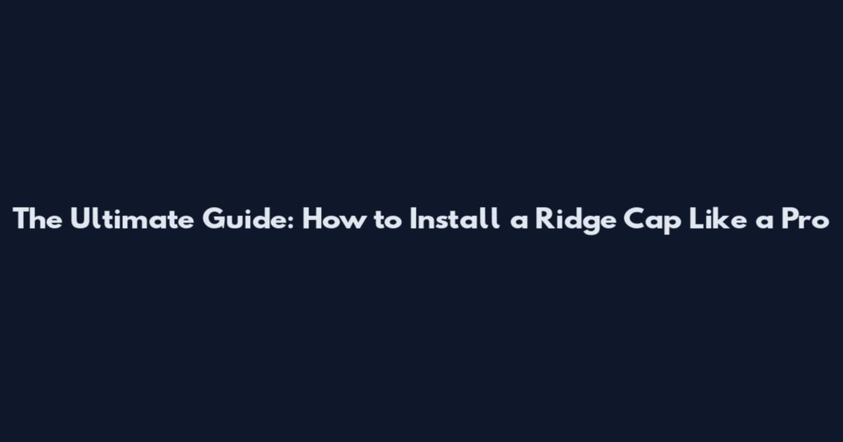 The Ultimate Guide: How to Install a Ridge Cap Like a Pro