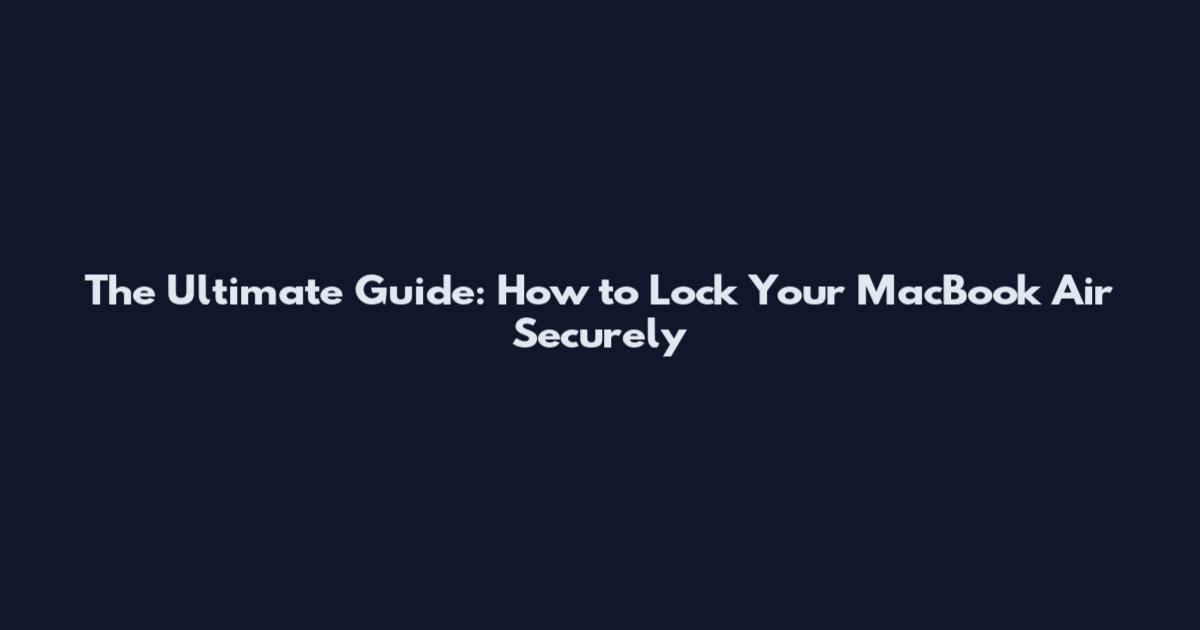 The Ultimate Guide: How to Lock Your MacBook Air Securely