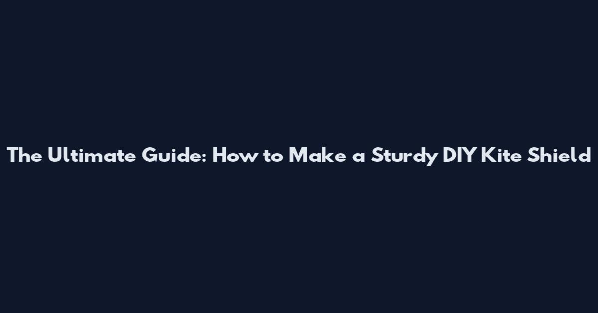 The Ultimate Guide: How to Make a Sturdy DIY Kite Shield