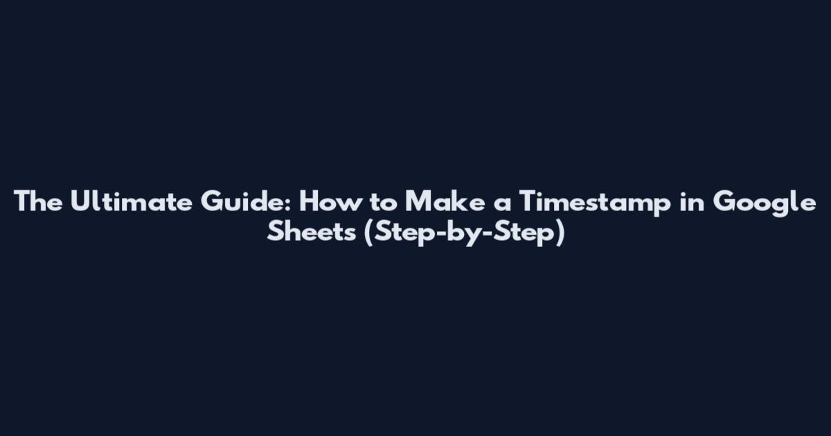 The Ultimate Guide: How to Make a Timestamp in Google Sheets (Step-by-Step)