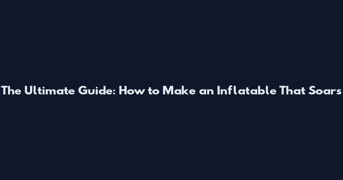The Ultimate Guide: How to Make an Inflatable That Soars