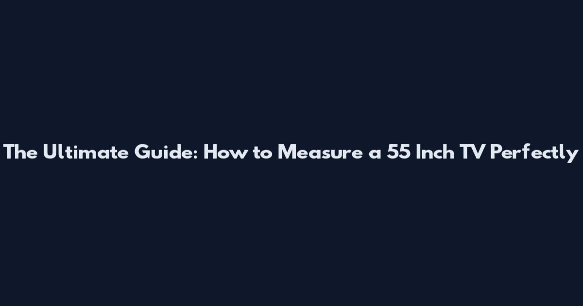 The Ultimate Guide: How to Measure a 55 Inch TV Perfectly