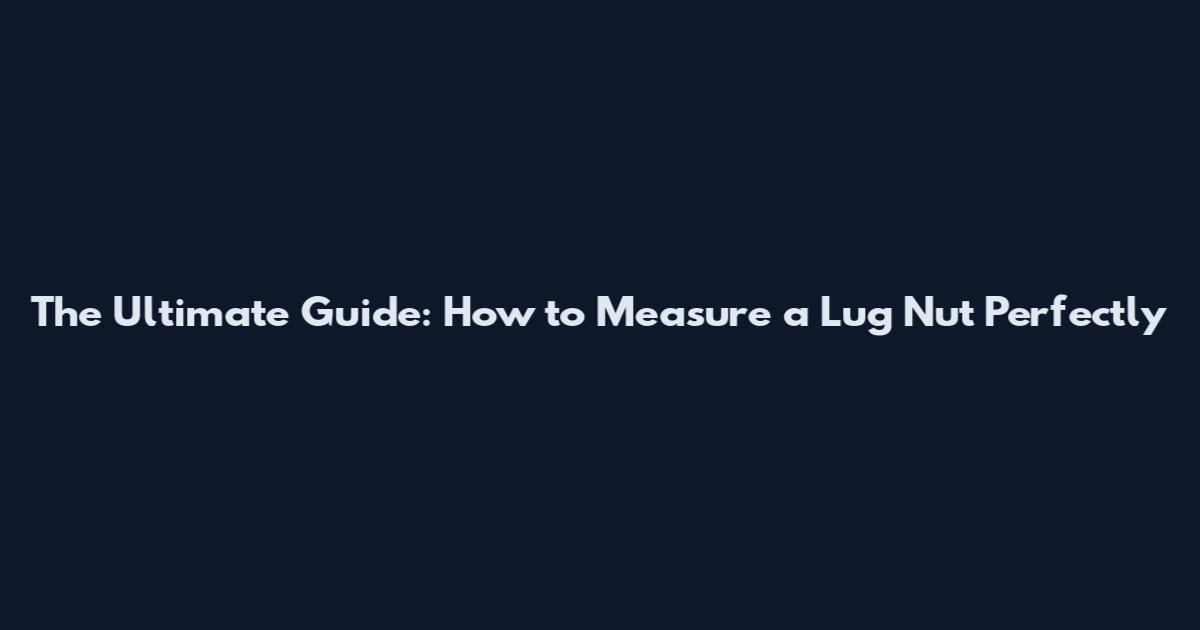 The Ultimate Guide: How to Measure a Lug Nut Perfectly