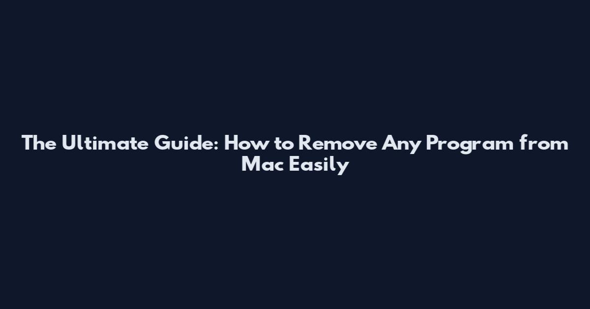 The Ultimate Guide: How to Remove Any Program from Mac Easily