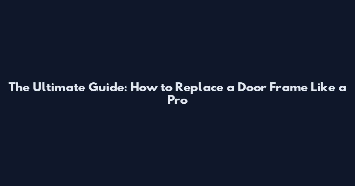 The Ultimate Guide: How to Replace a Door Frame Like a Pro
