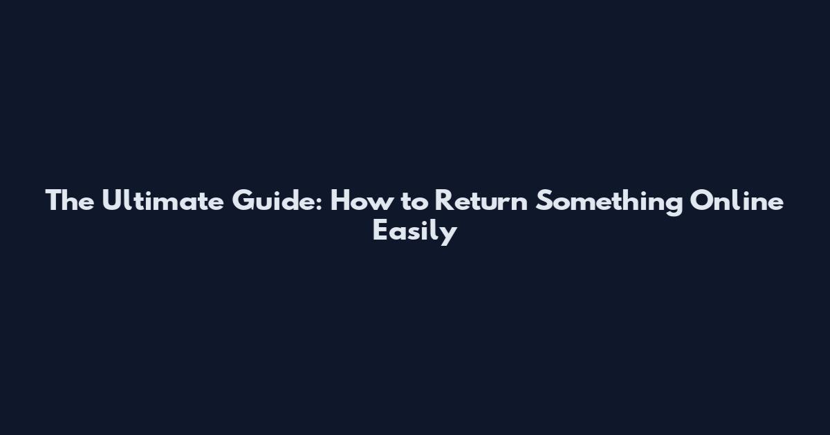 The Ultimate Guide: How to Return Something Online Easily