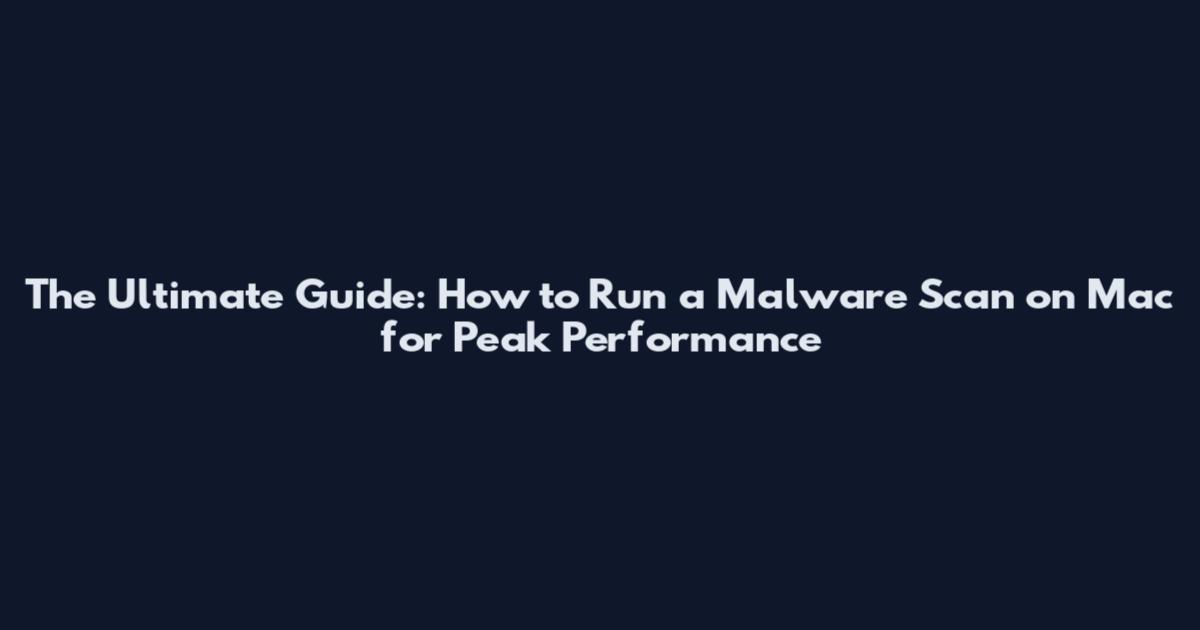 The Ultimate Guide: How to Run a Malware Scan on Mac for Peak Performance