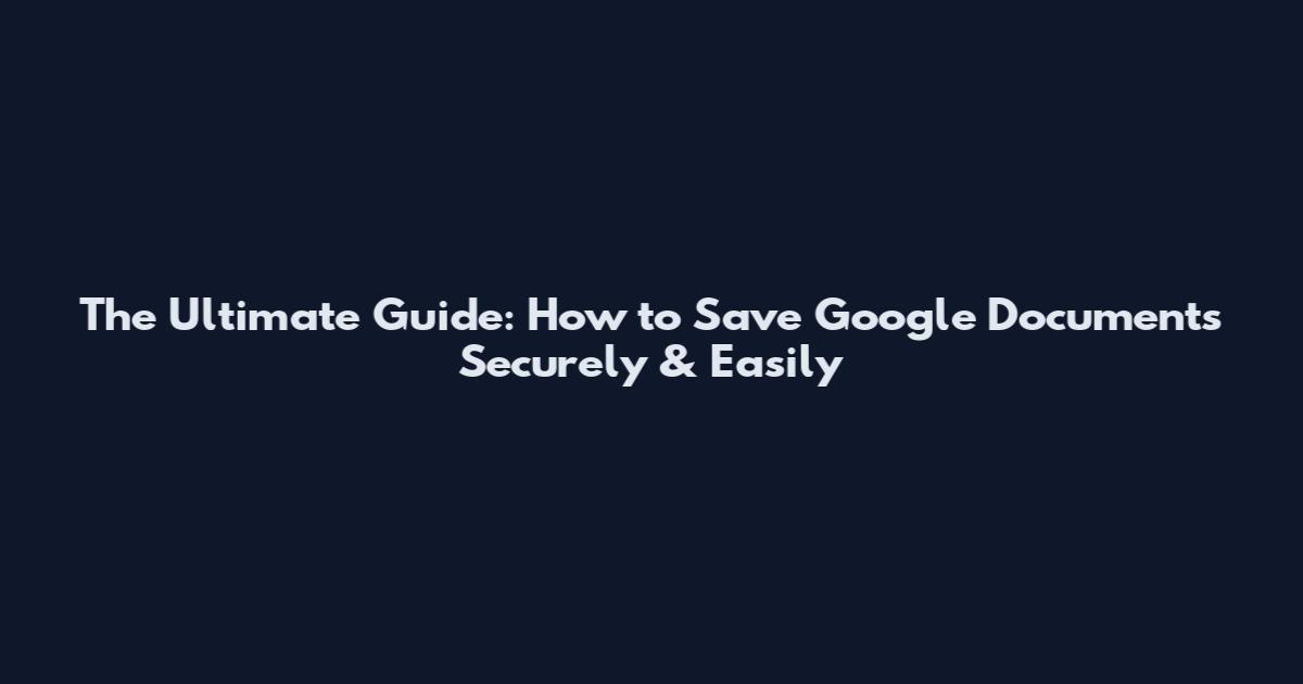 The Ultimate Guide: How to Save Google Documents Securely & Easily