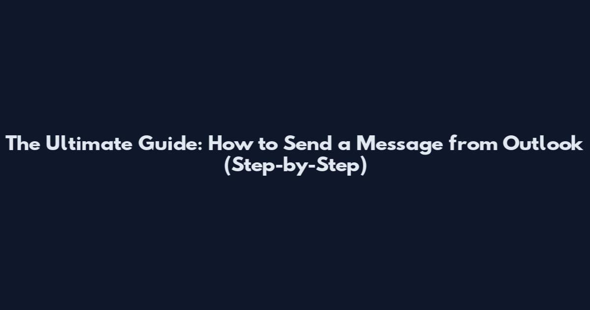 The Ultimate Guide: How to Send a Message from Outlook (Step-by-Step)