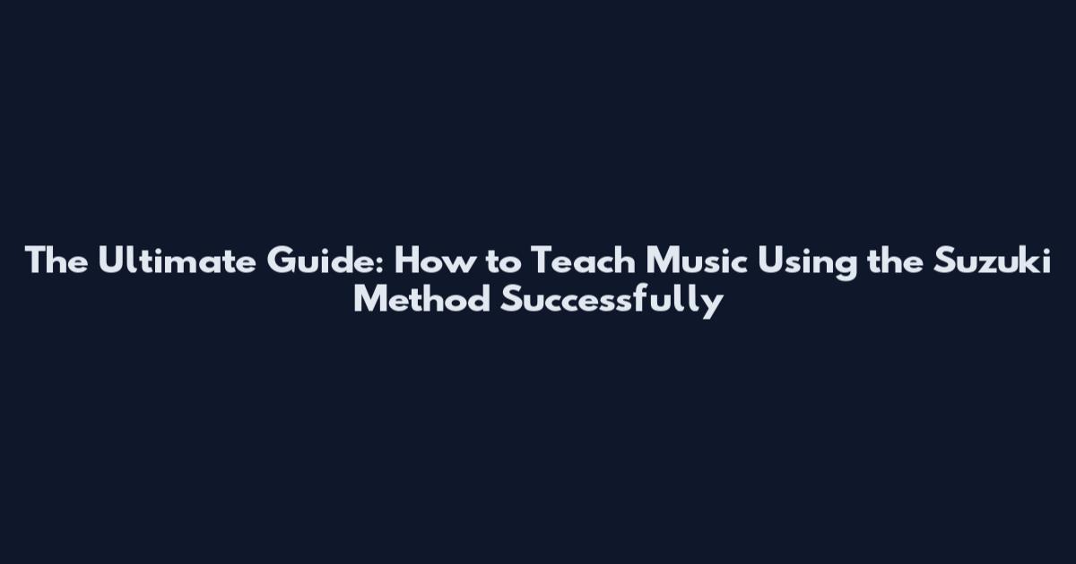 The Ultimate Guide: How to Teach Music Using the Suzuki Method Successfully
