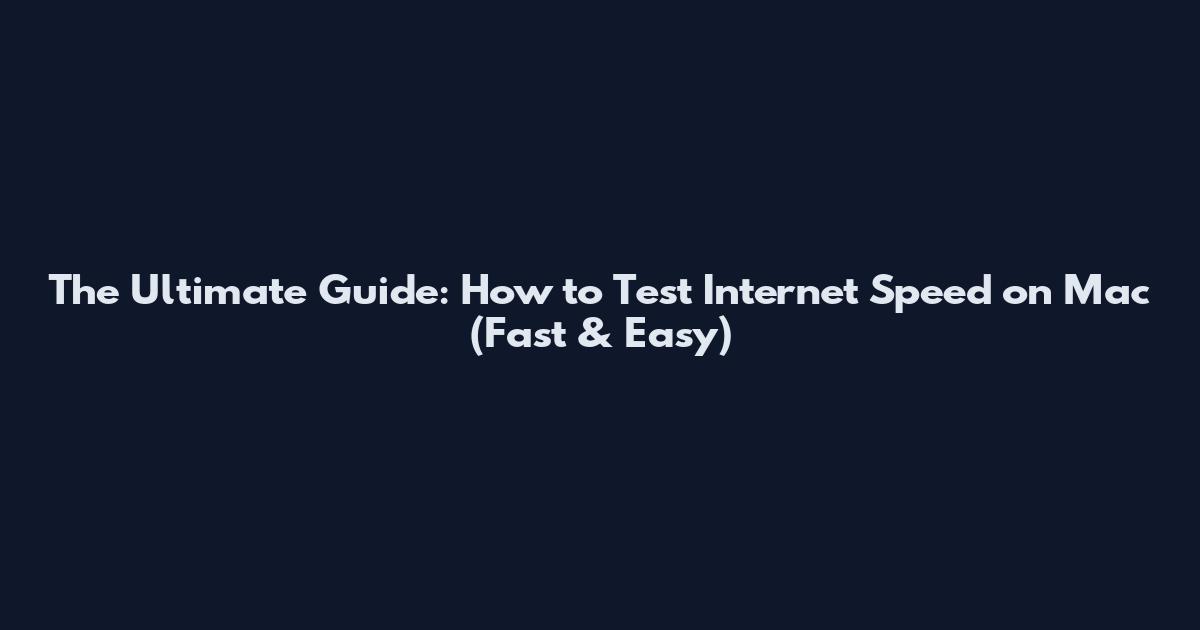 The Ultimate Guide: How to Test Internet Speed on Mac (Fast & Easy)