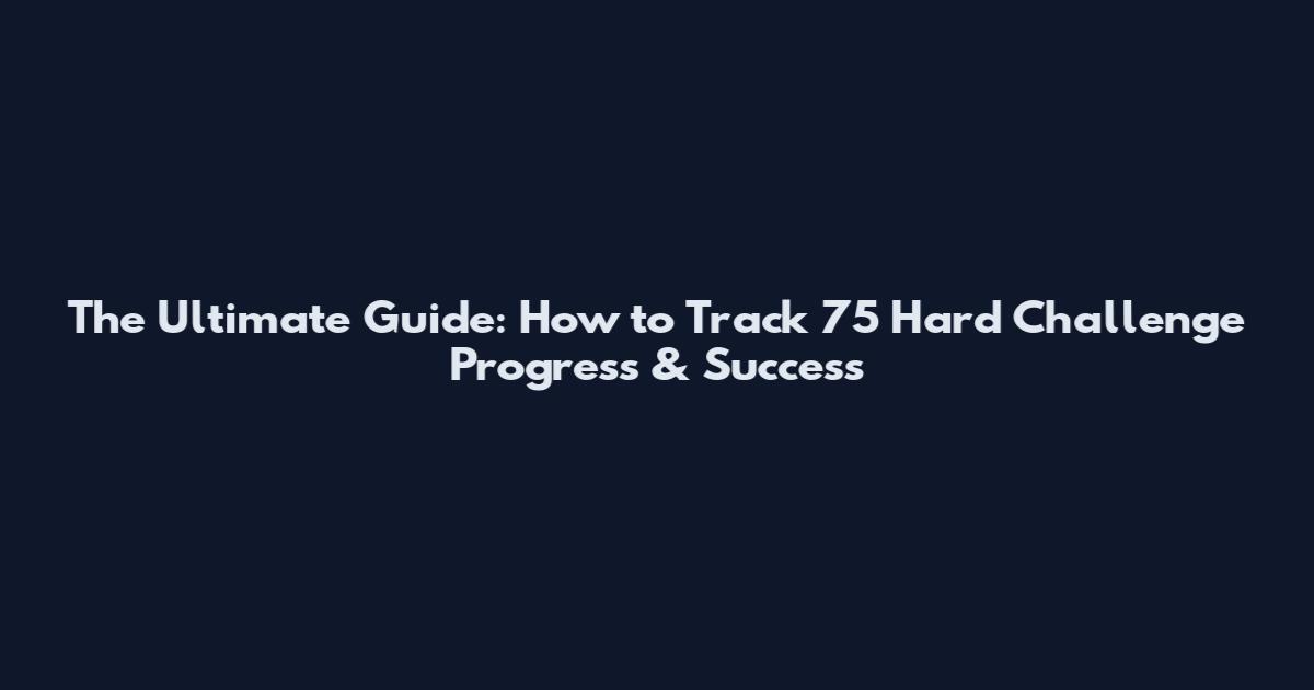The Ultimate Guide: How to Track 75 Hard Challenge Progress & Success