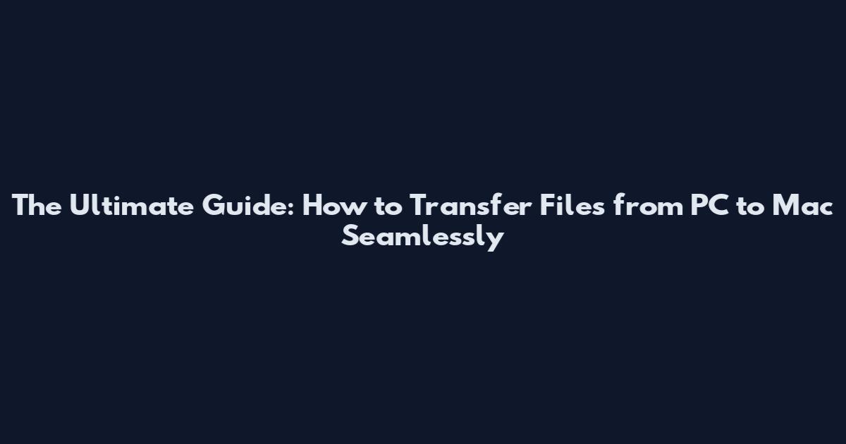 The Ultimate Guide: How to Transfer Files from PC to Mac Seamlessly